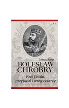 Bolesław Chrobry Król Polski, przyjaciel i wróg cesarzy