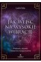Jak wejść na wysokie wibracje. Witalność, zdrowie i kreatywna energia życiowa 