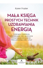 Mała księga prostych technik uzdrawiania energią. Litoterapia, medytacja, aromaterapia, reiki, opukiwanie i inne bezpieczne praktyki, które uzdrawiają ciało i umysł 
