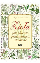 Zioła. Jak zbierać, przetwarzać, stosować 