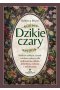 Dzikie czary. Roślinne zaklęcia, rytuały i ziołowe mikstury dla uzdrowienia, miłości, dobrobytu, ochrony i samoleczenia 