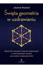 Święta geometria w uzdrawianiu. Skuteczne ćwiczenia i techniki medytacyjne z wykorzystaniem symboli oraz znaków świętej geometrii 