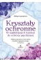 Kryształy ochronne. 50 najsilniejszych kamieni do ochrony psychicznej. 
