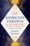 Kosmiczne zdrowie. Uwolnij swoją uzdrawiającą moc dzięki astrologii, psychologii pozytywnej i medycynie integracyjnej 