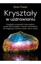 Kryształy w uzdrawianiu. Kompletny przewodnik wykorzystania ponad 200 kryształów i kamieni szlachetnych do osiągnięcia zdrowia umysłu, serca i duszy 