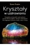 Kryształy w uzdrawianiu. Kompletny przewodnik wykorzystania ponad 200 kryształów i kamieni szlachetnych do osiągnięcia zdrowia umysłu, serca i duszy 
