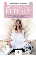 Kryształowe rytuały. Wykorzystaj krystaliczną energię do oczyszczenia duchowego, przyciągnięcia miłości, pieniędzy oraz ochrony przed toksyczną energią ludzi i otoczenia 