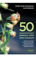 50 najpopularniejszych roślin dziko rosnących. Sposób korzystania z różnych części roślin, przepisy kulinarne, właściwości lecznicze i kalendarz zbiorów 