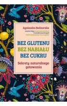 Bez glutenu, bez nabiału, bez cukru. Sekrety naturalnego gotowania 