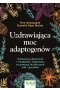 Uzdrawiająca moc adaptogenów. Wzmocnij odporność i wydajność organizmu za pomocą leczniczych ziół i grzybów 