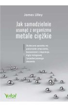 Jak samodzielnie usunąć z organizmu metale ciężkie. Skuteczne sposoby na pokonanie zmęczenia, bezsenności, niepokoju, mgły mózgowej i przedwczesnego starzenia 