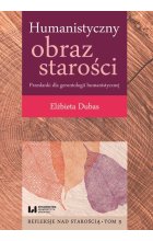 Humanistyczny obraz starości Przesłanki dla gerontologii humanistycznej Tom 3