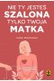 Nie ty jesteś szalona tylko twoja matka