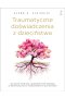 Traumatyczne doświadczenia z dzieciństwa. Jak uleczyć ukryte rany z przeszłości, które wpływają na zdrowie psychiczne i funkcjonowanie w życiu dorosłym 