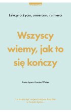 Wszyscy wiemy, jak to się kończy. Lekcje o życiu, umierania i śmierci 