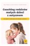 Coaching rodziców małych dzieci z autyzmem Jak wspierać rozwój więzi komunikację i uczenie się 