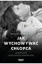 Jak wychowywać chłopca. Potęga relacji w kształtowaniu dobrych ludzi 