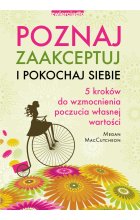 Poznaj, zaakceptuj i pokochaj siebie. 5 kroków do wzmocnienia poczucia własnej wartości 