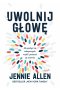 Uwolnij głowę. Jak pozbyć się toksycznych myśli i przestać się martwić 