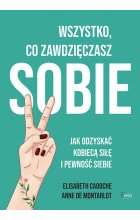 Wszystko co zawdzięczasz sobie. Jak odzyskać kobiecą siłę i pewność siebie 