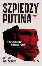 Szpiedzy Putina. Jak ludzie Kremla opanowują Polskę 