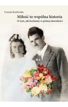 Miłość to wspólna historia. O tym, jak kochamy w późnej dorosłości