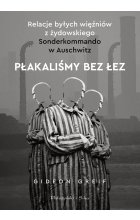 Płakaliśmy bez łez. Relacje byłych więźniów z żydowskiego Sonderkommando w Auschwitz 