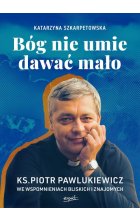 Bóg nie umie dawać mało Ks. Piotr Pawlukiewicz we wspomnieniach bliskich i znajomych