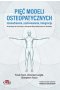 Pięć modeli osteopatycznych. Uzasadnienie, zastosowanie, integracja. Od tradycji do innowacji w oste