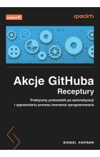 Akcje GitHuba. Receptury. Praktyczny przewodnik po automatyzacji i usprawnianiu procesu tworzenia oprogramowania 