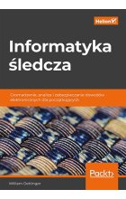 Informatyka śledcza. Gromadzenie, analiza i zabezpieczanie dowodów elektronicznych dla początkujących 