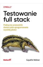 Testowanie full stack. Praktyczny przewodnik dostarczania oprogramowania wysokiej jakości 