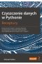 Czyszczenie danych w Pythonie. Receptury. Nowoczesne techniki i narzędzia Pythona do wykrywania i eliminacji zanieczyszczeń oraz wydobywania kluczowych cech z danych 