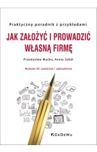 Jak założyć i prowadzić własną firmę. Praktyczny poradnik z przykładami 