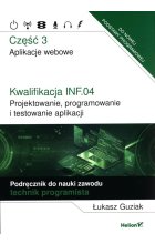 Kwalifikacja INF.04. Projektowanie, programowanie i testowanie aplikacji. Część 3. Aplikacje webowe. Podręcznik do nauki zawodu technik programista