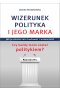 WIZERUNEK POLITYKA I JEGO MARKA. Jak je skutecznie budować i wzmacniać. Czy każdy może zostać polity