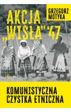 Akcja "Wisła" '47. Komunistyczna czystka etniczna