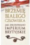 Brzemię białego człowieka. Jak zbudowano Imperium Brytyjskie
